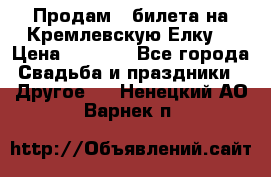 Продам 3 билета на Кремлевскую Елку. › Цена ­ 2 000 - Все города Свадьба и праздники » Другое   . Ненецкий АО,Варнек п.